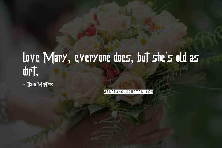 Dawn Martens Quotes: love Mary, everyone does, but she's old as dirt.