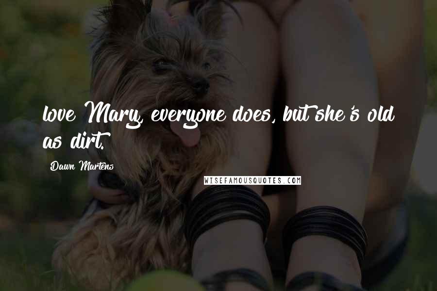 Dawn Martens Quotes: love Mary, everyone does, but she's old as dirt.