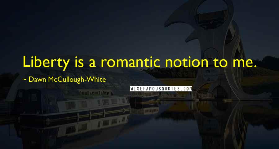 Dawn McCullough-White Quotes: Liberty is a romantic notion to me.