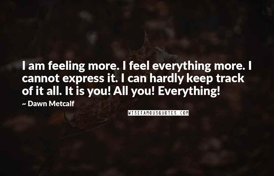 Dawn Metcalf Quotes: I am feeling more. I feel everything more. I cannot express it. I can hardly keep track of it all. It is you! All you! Everything!