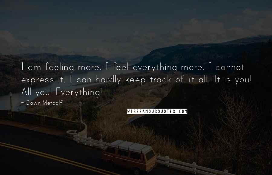 Dawn Metcalf Quotes: I am feeling more. I feel everything more. I cannot express it. I can hardly keep track of it all. It is you! All you! Everything!
