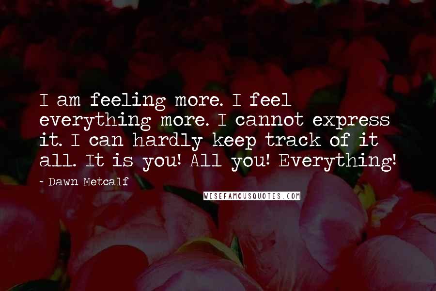 Dawn Metcalf Quotes: I am feeling more. I feel everything more. I cannot express it. I can hardly keep track of it all. It is you! All you! Everything!