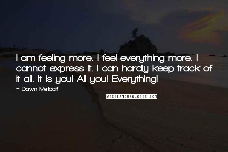 Dawn Metcalf Quotes: I am feeling more. I feel everything more. I cannot express it. I can hardly keep track of it all. It is you! All you! Everything!