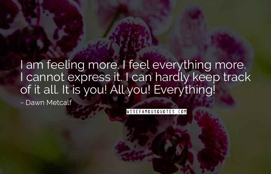 Dawn Metcalf Quotes: I am feeling more. I feel everything more. I cannot express it. I can hardly keep track of it all. It is you! All you! Everything!