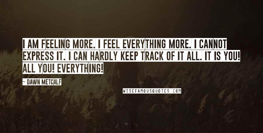 Dawn Metcalf Quotes: I am feeling more. I feel everything more. I cannot express it. I can hardly keep track of it all. It is you! All you! Everything!