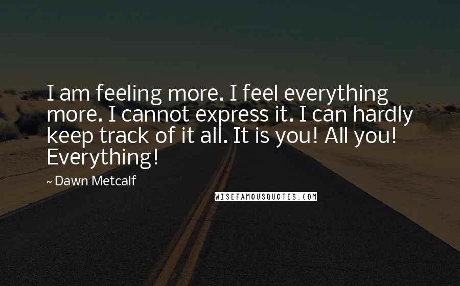Dawn Metcalf Quotes: I am feeling more. I feel everything more. I cannot express it. I can hardly keep track of it all. It is you! All you! Everything!
