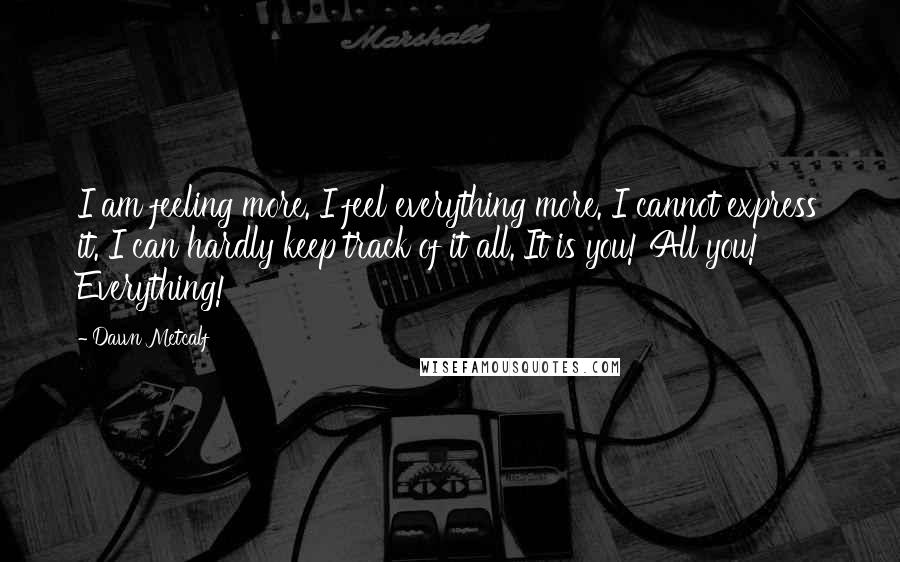 Dawn Metcalf Quotes: I am feeling more. I feel everything more. I cannot express it. I can hardly keep track of it all. It is you! All you! Everything!