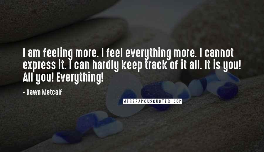 Dawn Metcalf Quotes: I am feeling more. I feel everything more. I cannot express it. I can hardly keep track of it all. It is you! All you! Everything!