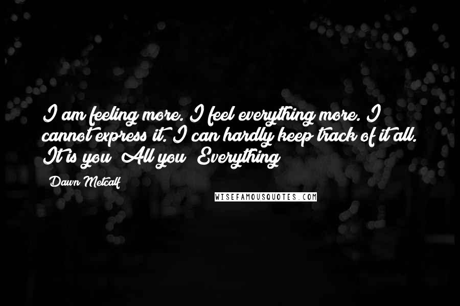 Dawn Metcalf Quotes: I am feeling more. I feel everything more. I cannot express it. I can hardly keep track of it all. It is you! All you! Everything!