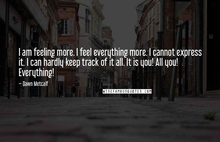 Dawn Metcalf Quotes: I am feeling more. I feel everything more. I cannot express it. I can hardly keep track of it all. It is you! All you! Everything!