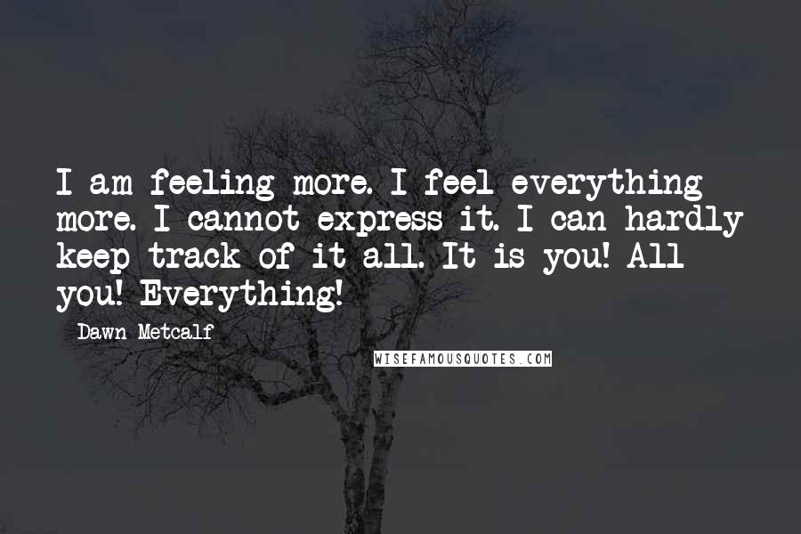 Dawn Metcalf Quotes: I am feeling more. I feel everything more. I cannot express it. I can hardly keep track of it all. It is you! All you! Everything!