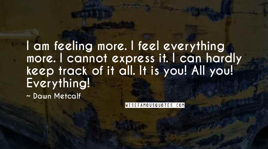 Dawn Metcalf Quotes: I am feeling more. I feel everything more. I cannot express it. I can hardly keep track of it all. It is you! All you! Everything!