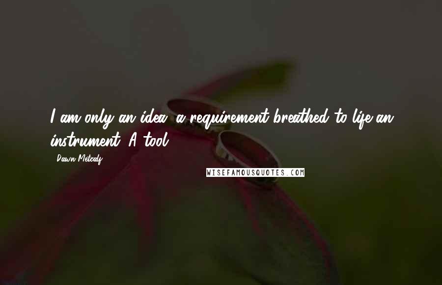 Dawn Metcalf Quotes: I am only an idea, a requirement breathed to life-an instrument. A tool.