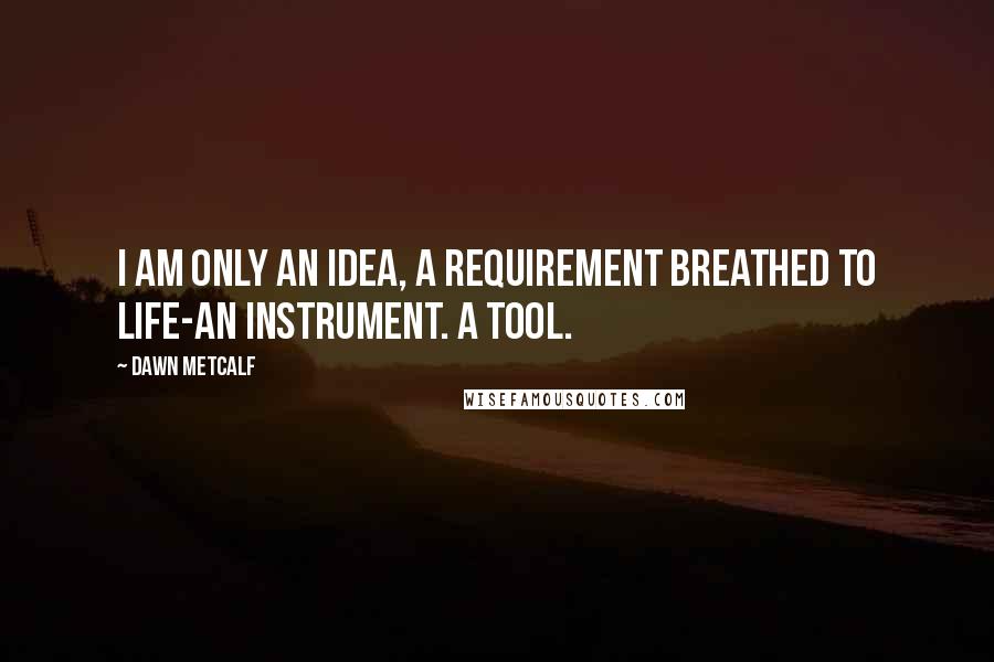 Dawn Metcalf Quotes: I am only an idea, a requirement breathed to life-an instrument. A tool.