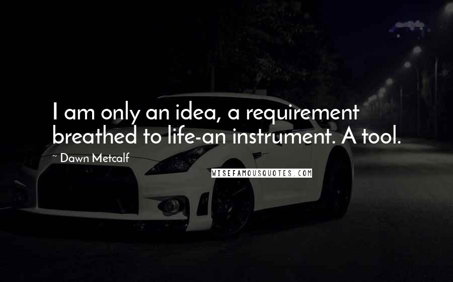 Dawn Metcalf Quotes: I am only an idea, a requirement breathed to life-an instrument. A tool.