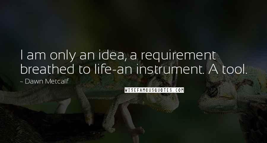 Dawn Metcalf Quotes: I am only an idea, a requirement breathed to life-an instrument. A tool.