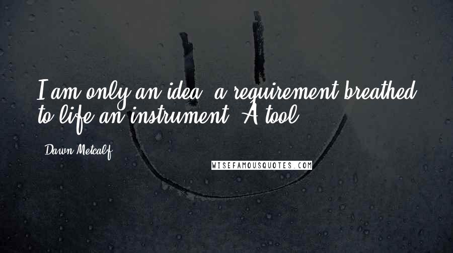 Dawn Metcalf Quotes: I am only an idea, a requirement breathed to life-an instrument. A tool.