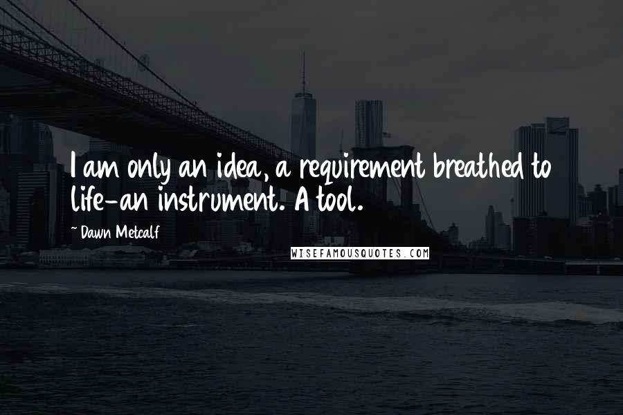 Dawn Metcalf Quotes: I am only an idea, a requirement breathed to life-an instrument. A tool.