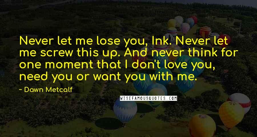 Dawn Metcalf Quotes: Never let me lose you, Ink. Never let me screw this up. And never think for one moment that I don't love you, need you or want you with me.