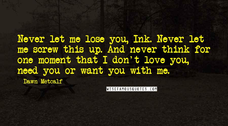 Dawn Metcalf Quotes: Never let me lose you, Ink. Never let me screw this up. And never think for one moment that I don't love you, need you or want you with me.