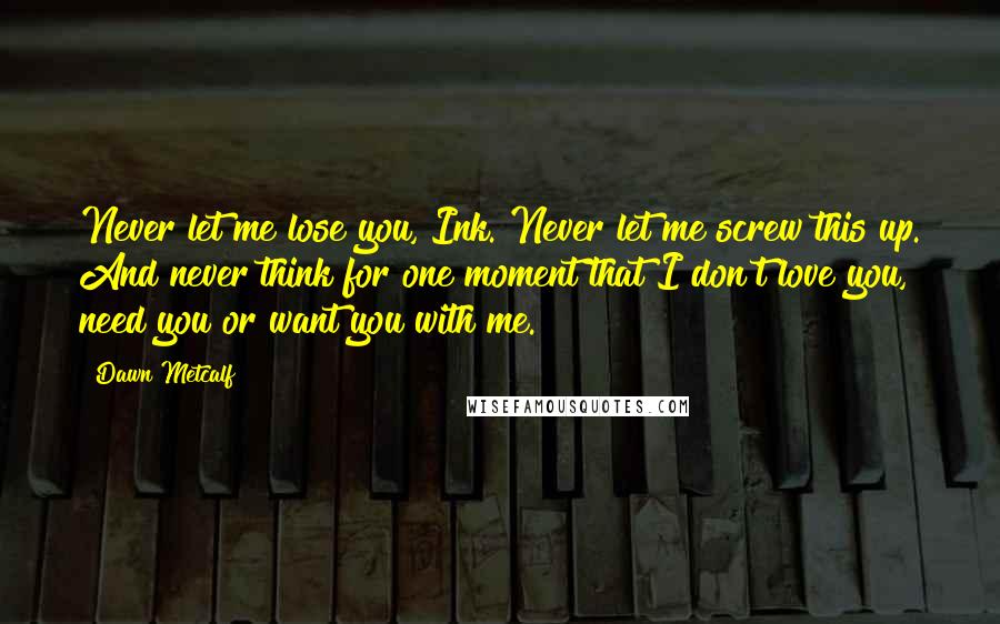 Dawn Metcalf Quotes: Never let me lose you, Ink. Never let me screw this up. And never think for one moment that I don't love you, need you or want you with me.