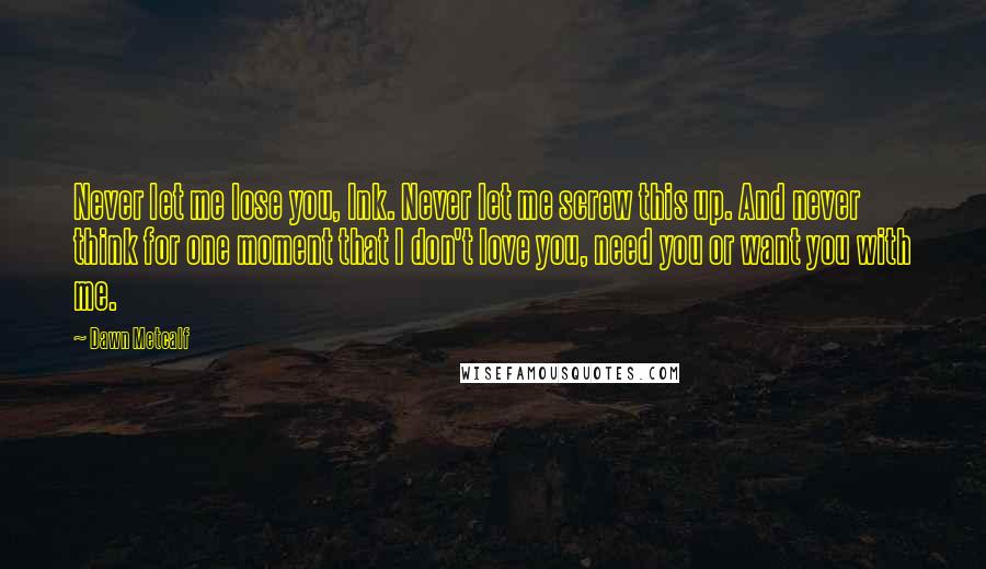 Dawn Metcalf Quotes: Never let me lose you, Ink. Never let me screw this up. And never think for one moment that I don't love you, need you or want you with me.