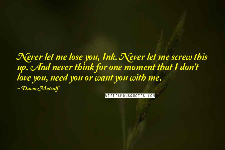 Dawn Metcalf Quotes: Never let me lose you, Ink. Never let me screw this up. And never think for one moment that I don't love you, need you or want you with me.