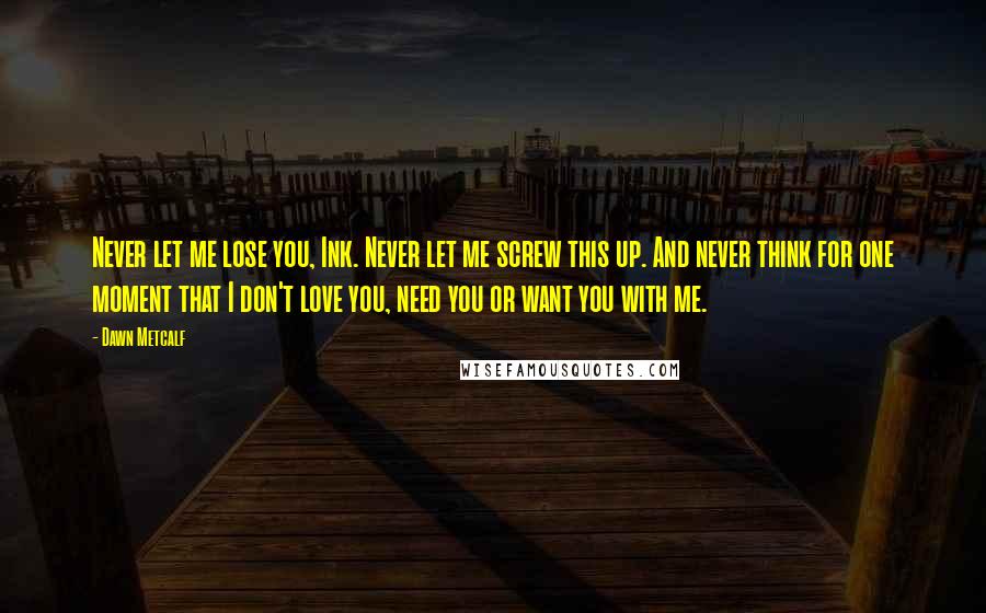 Dawn Metcalf Quotes: Never let me lose you, Ink. Never let me screw this up. And never think for one moment that I don't love you, need you or want you with me.