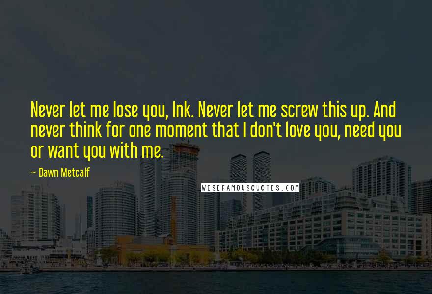 Dawn Metcalf Quotes: Never let me lose you, Ink. Never let me screw this up. And never think for one moment that I don't love you, need you or want you with me.