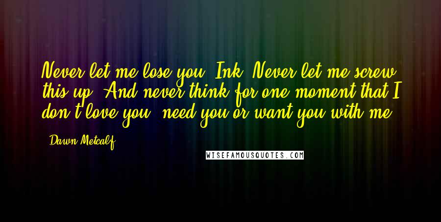 Dawn Metcalf Quotes: Never let me lose you, Ink. Never let me screw this up. And never think for one moment that I don't love you, need you or want you with me.