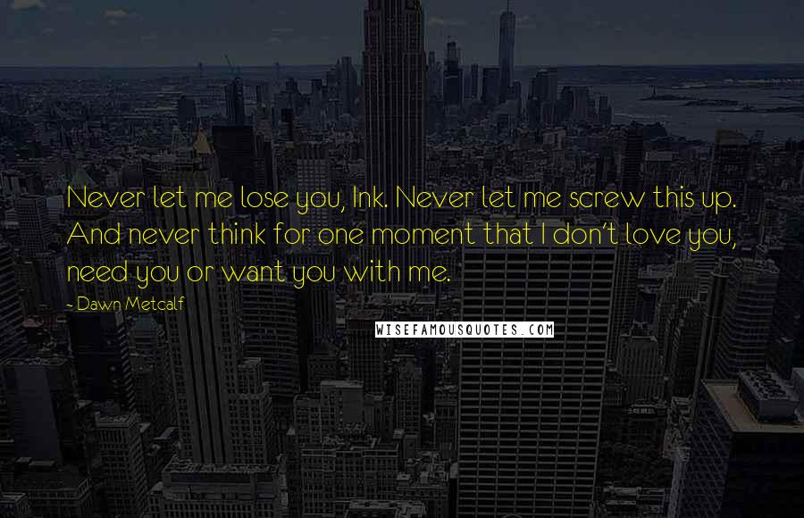 Dawn Metcalf Quotes: Never let me lose you, Ink. Never let me screw this up. And never think for one moment that I don't love you, need you or want you with me.