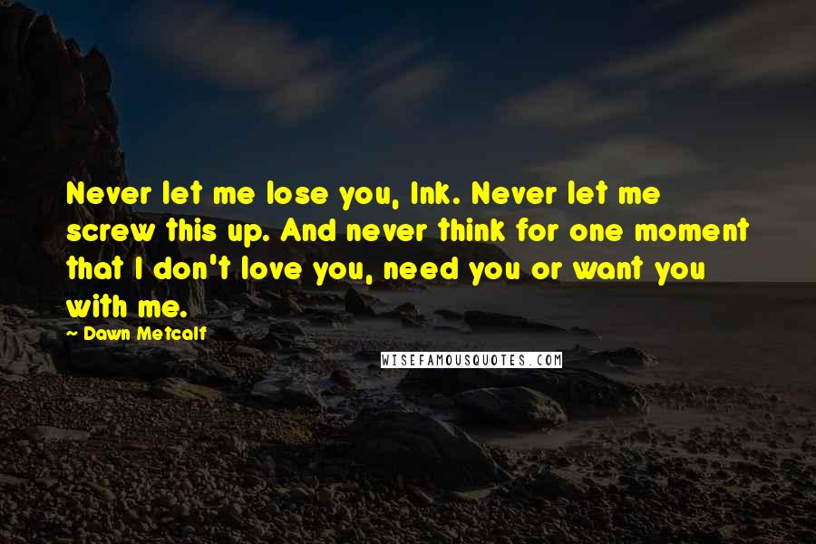 Dawn Metcalf Quotes: Never let me lose you, Ink. Never let me screw this up. And never think for one moment that I don't love you, need you or want you with me.