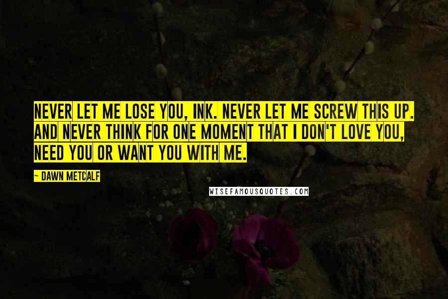 Dawn Metcalf Quotes: Never let me lose you, Ink. Never let me screw this up. And never think for one moment that I don't love you, need you or want you with me.