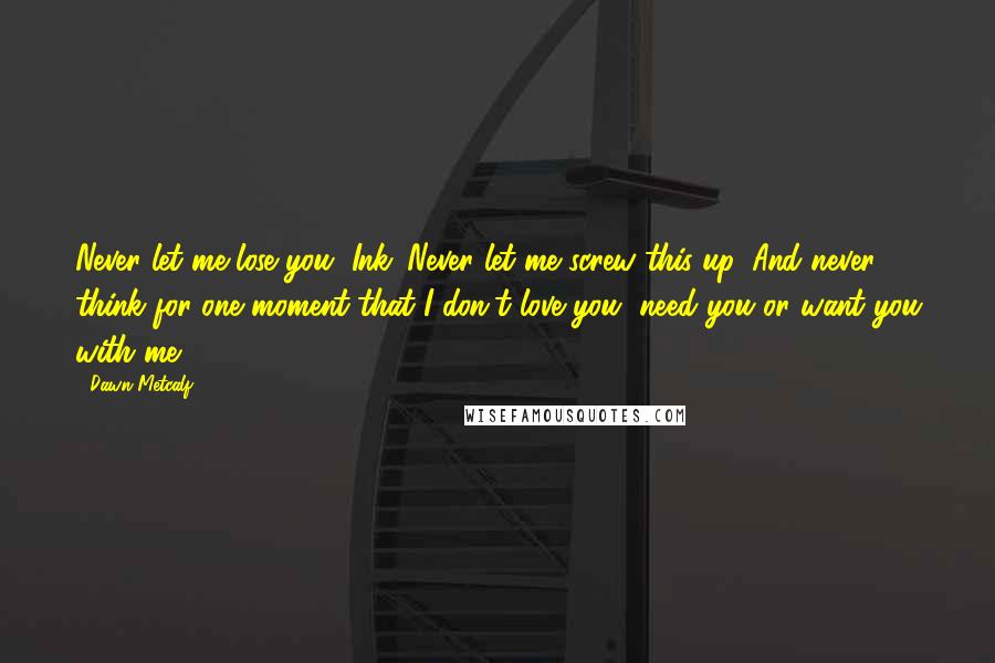 Dawn Metcalf Quotes: Never let me lose you, Ink. Never let me screw this up. And never think for one moment that I don't love you, need you or want you with me.