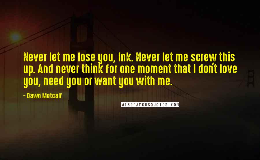 Dawn Metcalf Quotes: Never let me lose you, Ink. Never let me screw this up. And never think for one moment that I don't love you, need you or want you with me.