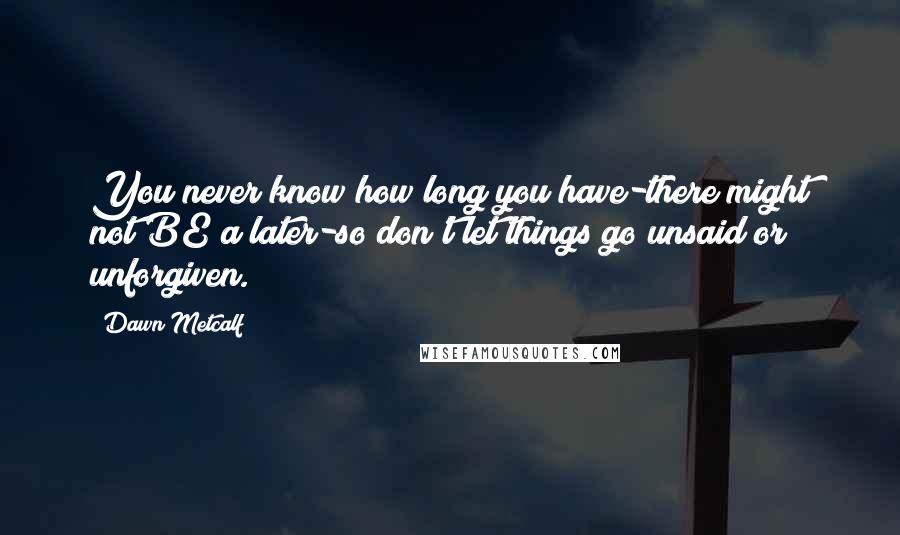 Dawn Metcalf Quotes: You never know how long you have-there might not BE a later-so don't let things go unsaid or unforgiven.