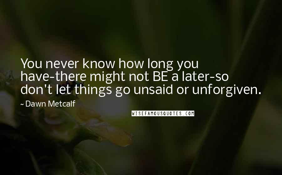 Dawn Metcalf Quotes: You never know how long you have-there might not BE a later-so don't let things go unsaid or unforgiven.