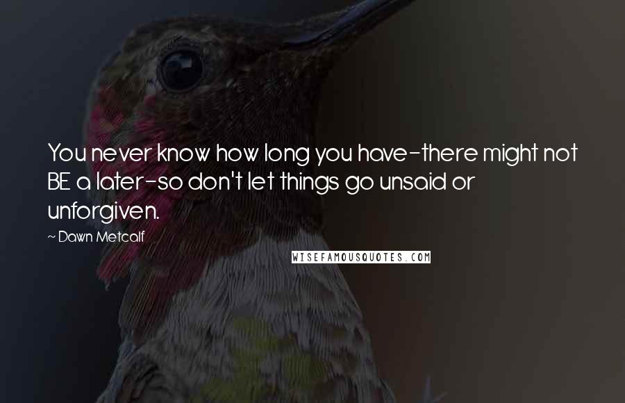 Dawn Metcalf Quotes: You never know how long you have-there might not BE a later-so don't let things go unsaid or unforgiven.