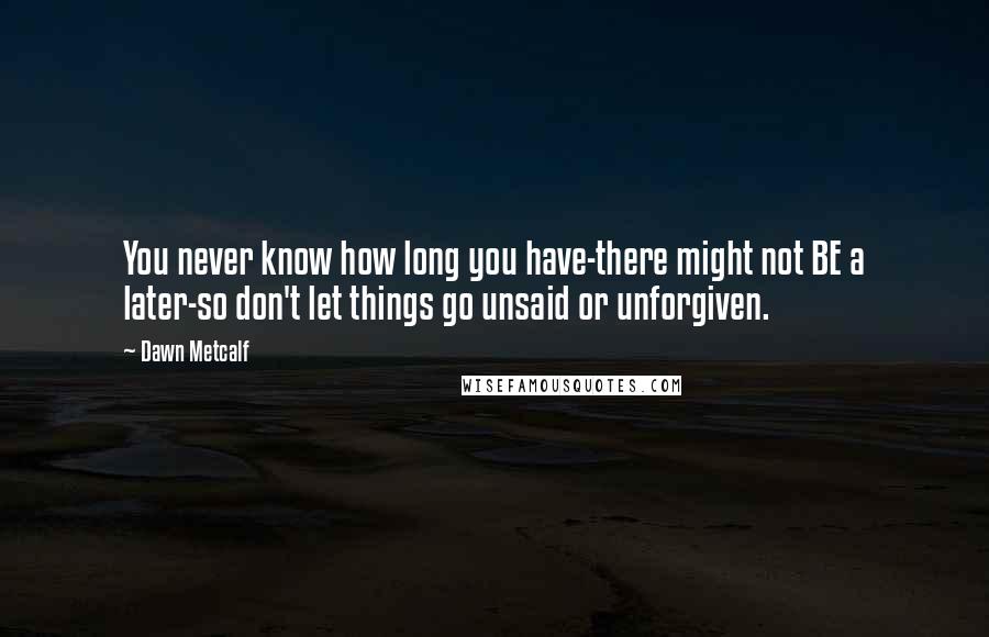 Dawn Metcalf Quotes: You never know how long you have-there might not BE a later-so don't let things go unsaid or unforgiven.