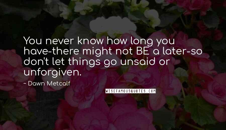 Dawn Metcalf Quotes: You never know how long you have-there might not BE a later-so don't let things go unsaid or unforgiven.