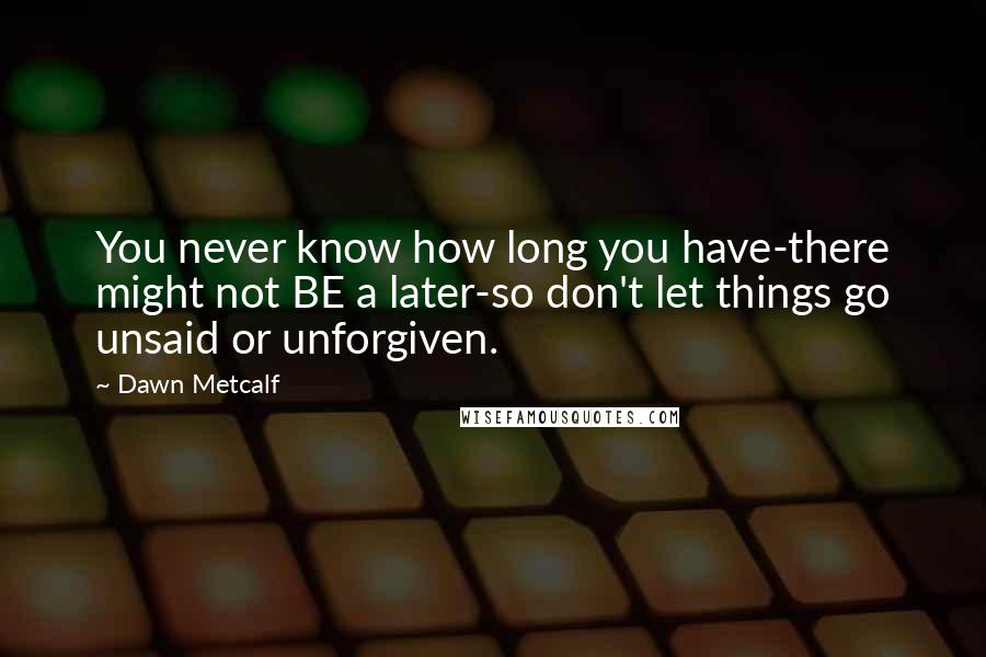 Dawn Metcalf Quotes: You never know how long you have-there might not BE a later-so don't let things go unsaid or unforgiven.