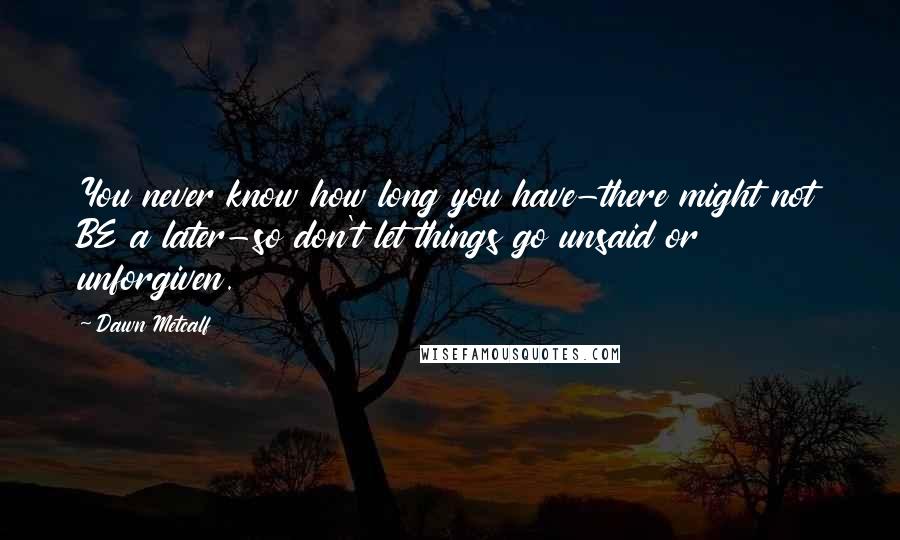 Dawn Metcalf Quotes: You never know how long you have-there might not BE a later-so don't let things go unsaid or unforgiven.