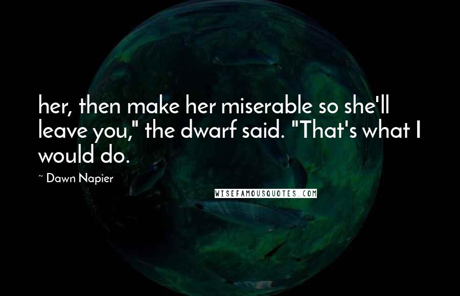 Dawn Napier Quotes: her, then make her miserable so she'll leave you," the dwarf said. "That's what I would do.