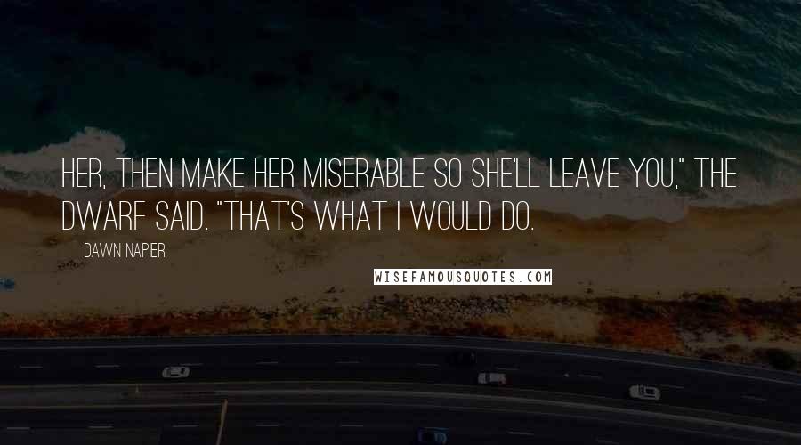 Dawn Napier Quotes: her, then make her miserable so she'll leave you," the dwarf said. "That's what I would do.