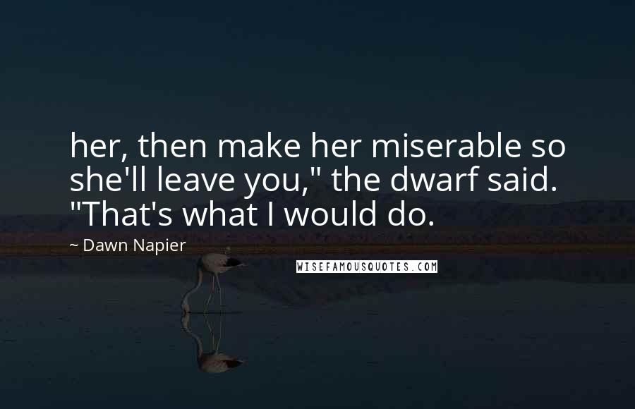 Dawn Napier Quotes: her, then make her miserable so she'll leave you," the dwarf said. "That's what I would do.