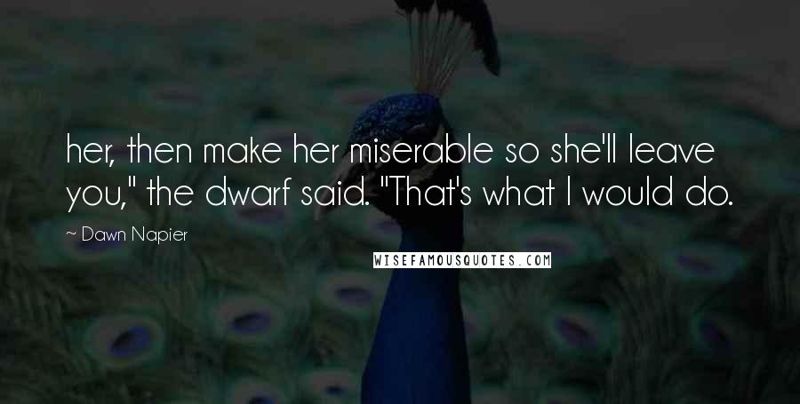 Dawn Napier Quotes: her, then make her miserable so she'll leave you," the dwarf said. "That's what I would do.