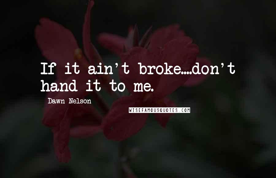 Dawn Nelson Quotes: If it ain't broke....don't hand it to me.