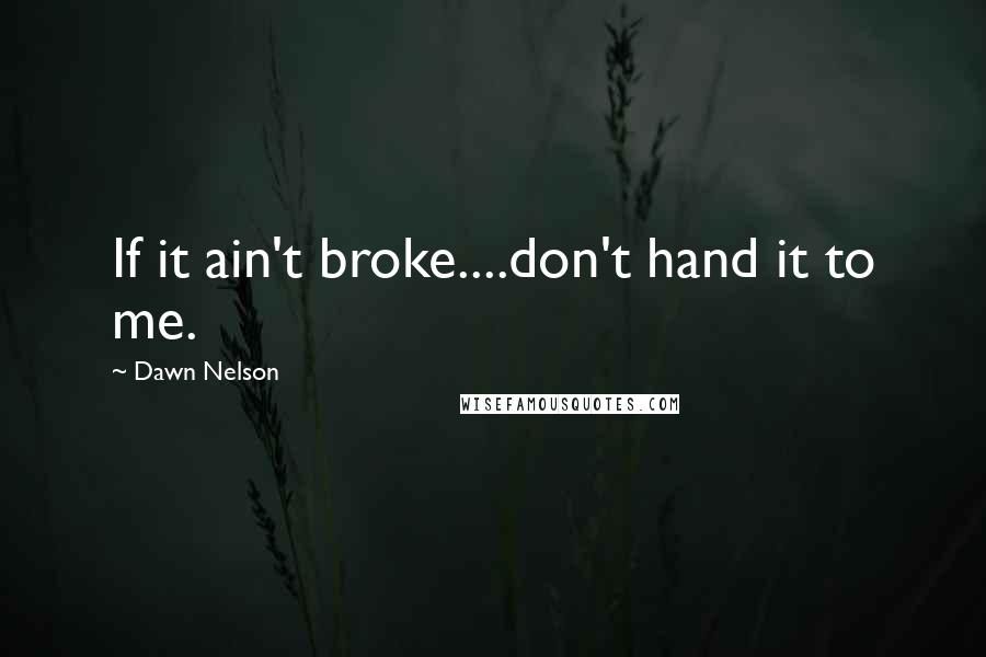 Dawn Nelson Quotes: If it ain't broke....don't hand it to me.