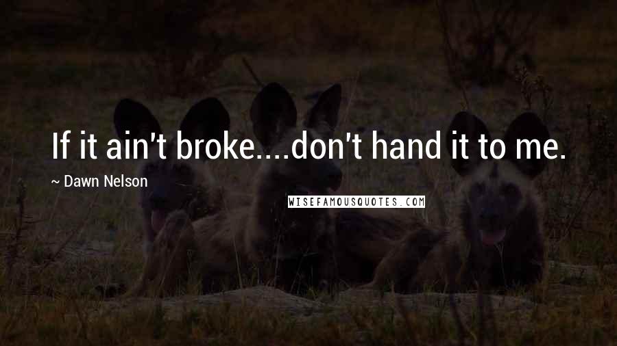 Dawn Nelson Quotes: If it ain't broke....don't hand it to me.