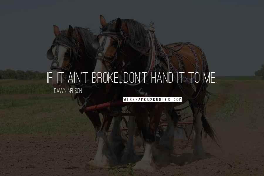 Dawn Nelson Quotes: If it ain't broke....don't hand it to me.